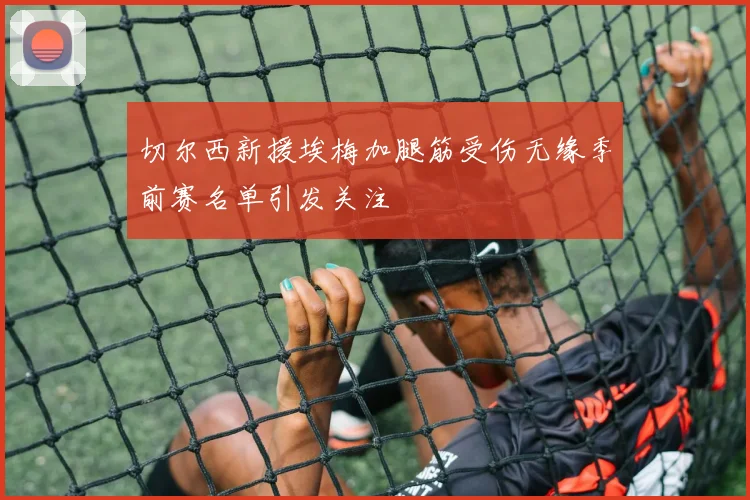 切尔西新援埃梅加腿筋受伤无缘季前赛名单引发关注