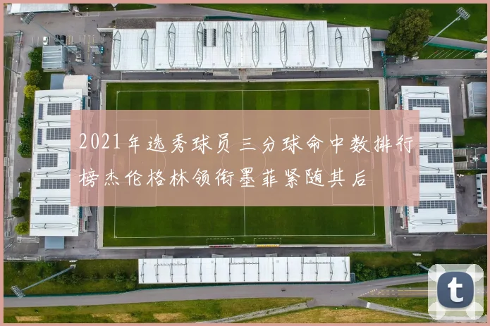 2021年选秀球员三分球命中数排行榜杰伦格林领衔墨菲紧随其后